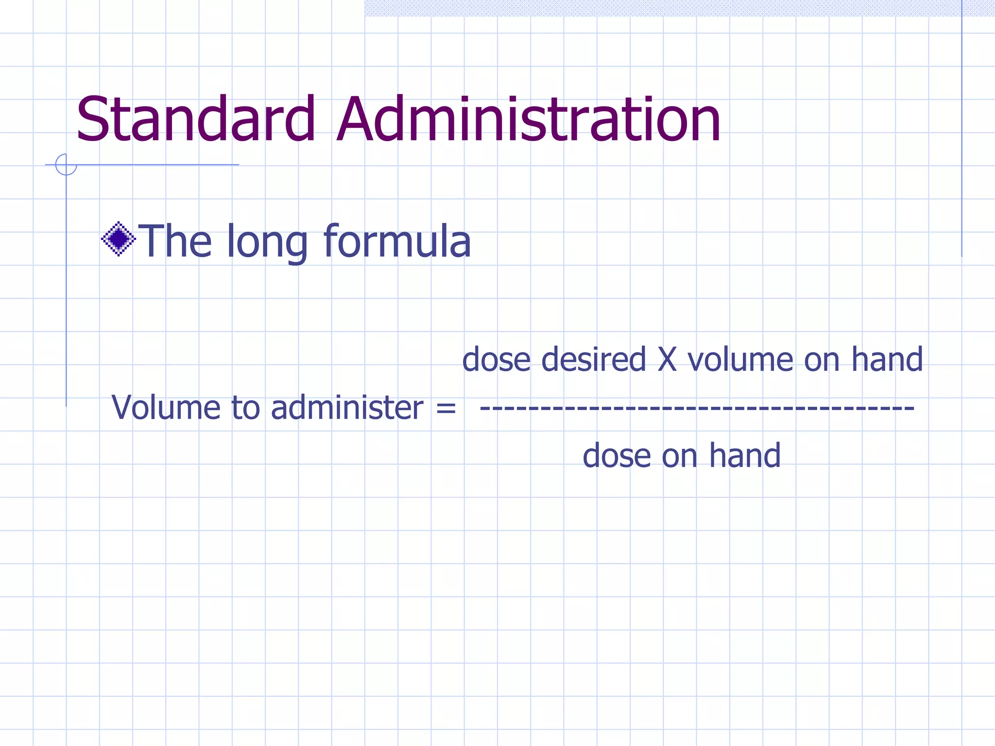 Standard Administration The long formula   dose desired X volume on hand Volume to administer =  ------------------------------------   dose on hand 