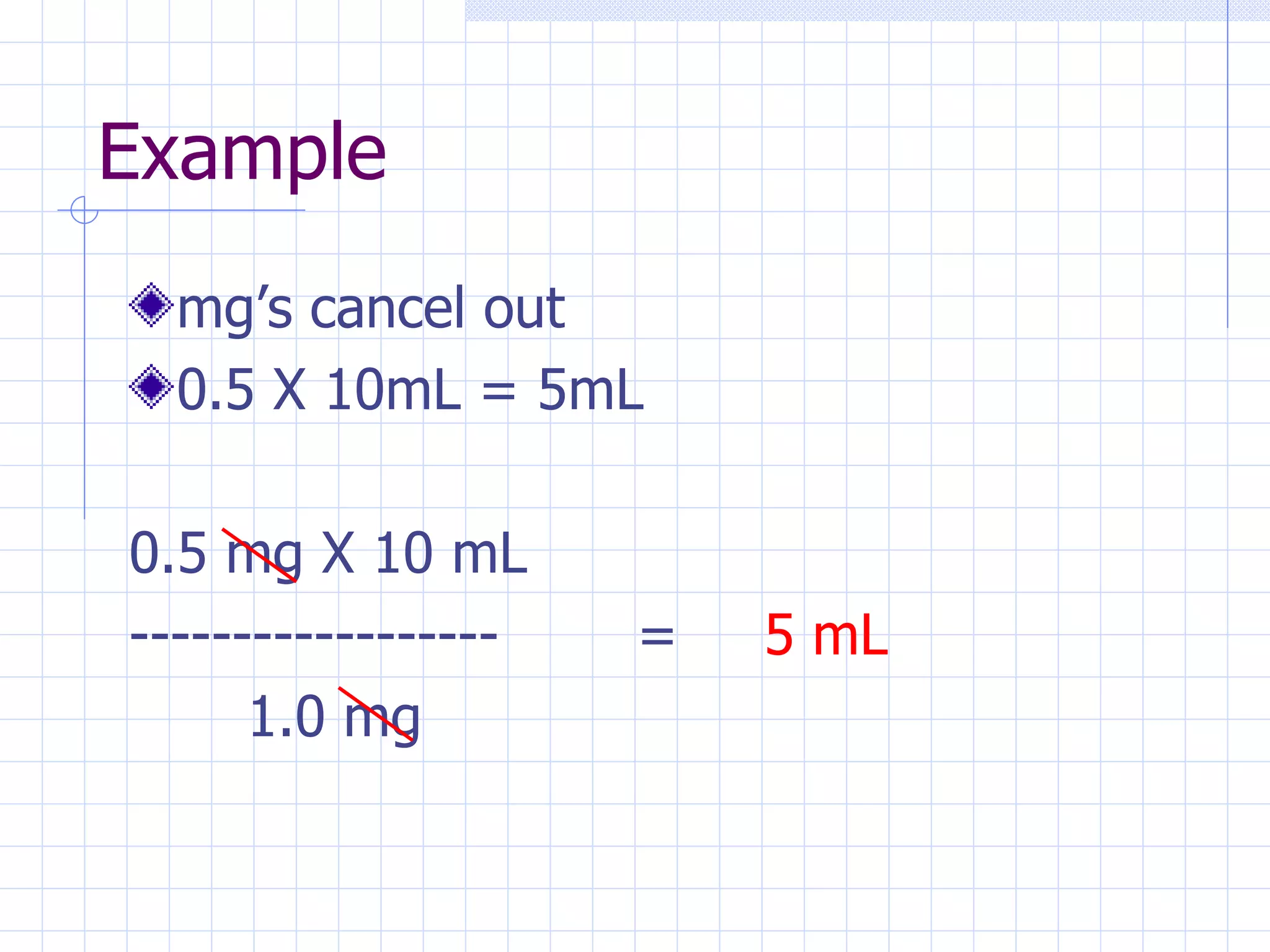 Example mg’s cancel out 0.5 X 10mL = 5mL 0.5 mg X 10 mL ------------------ = 5 mL   1.0 mg 