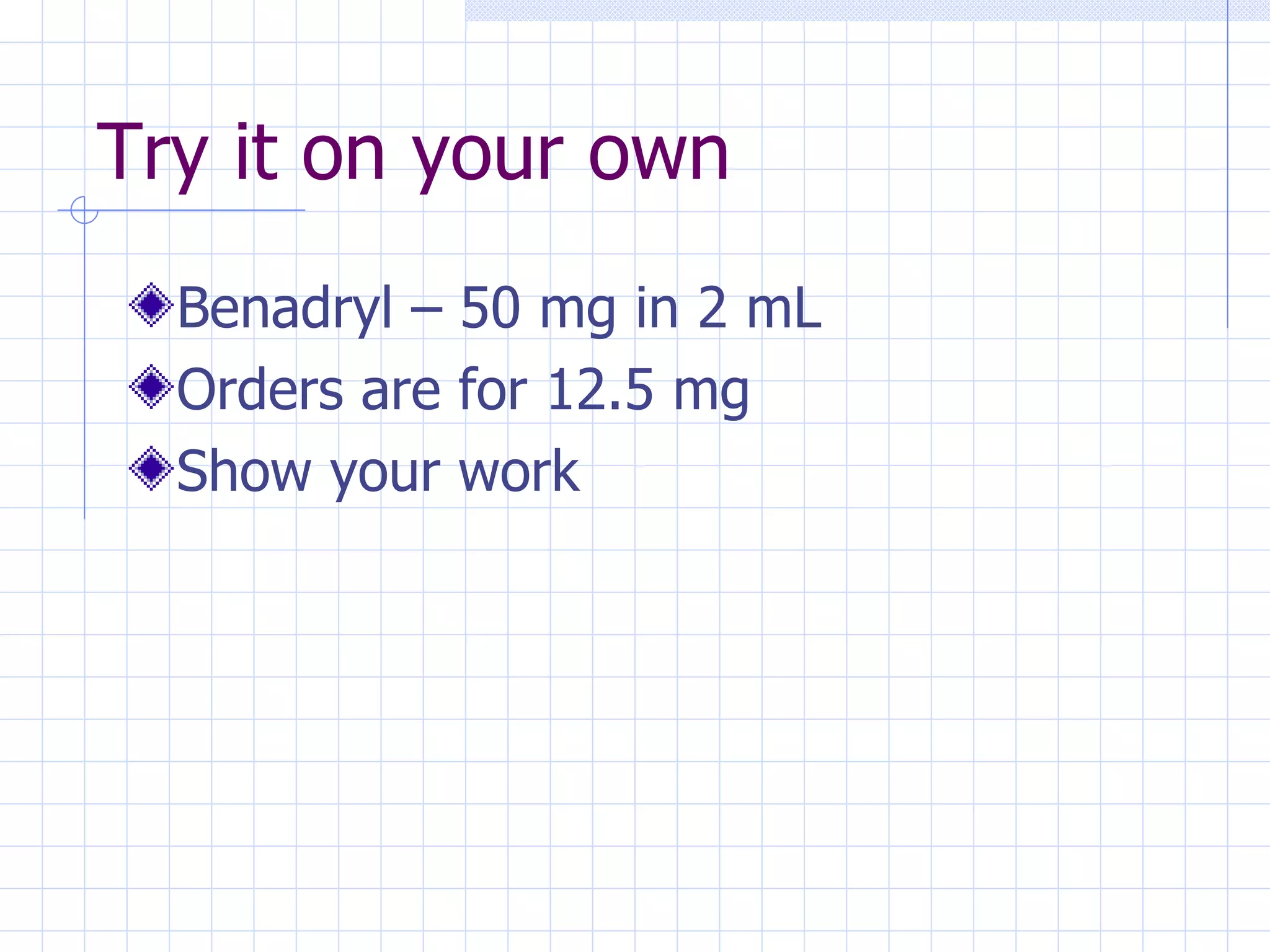 Try it on your own Benadryl – 50 mg in 2 mL Orders are for 12.5 mg Show your work 