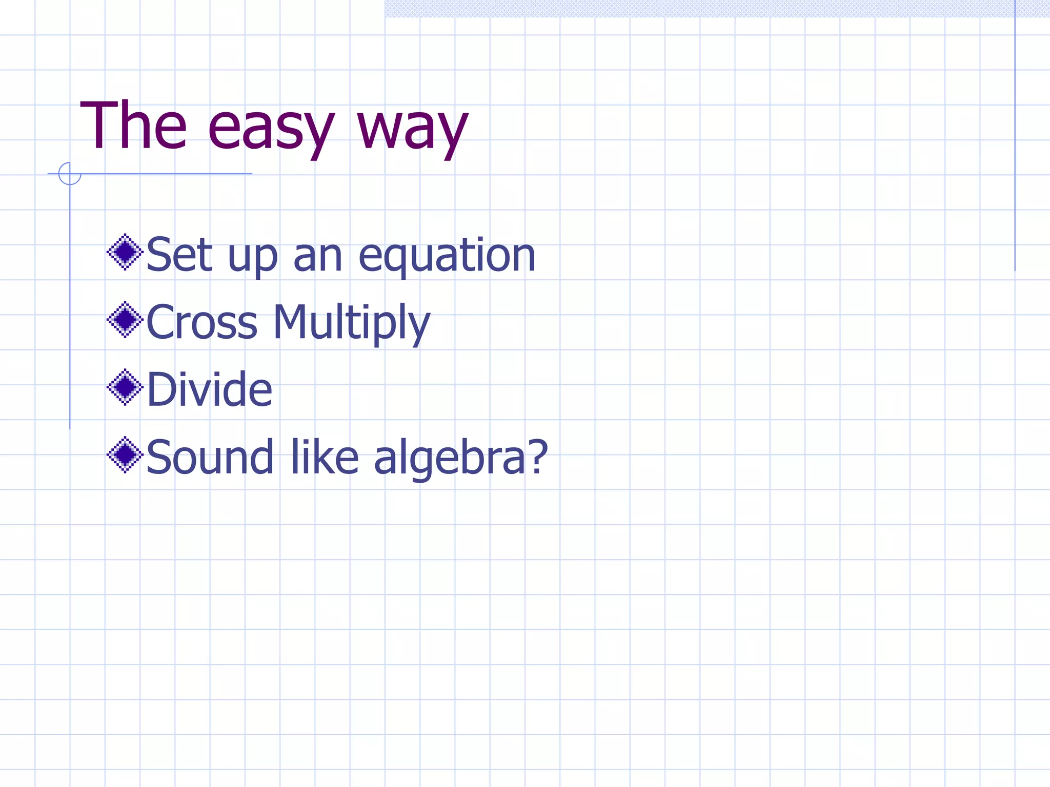 The easy way Set up an equation Cross Multiply Divide Sound like algebra? 