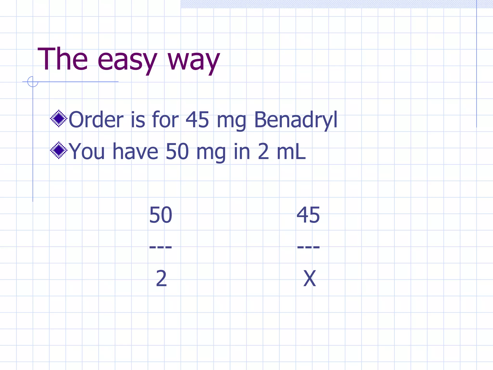The easy way Order is for 45 mg Benadryl You have 50 mg in 2 mL 50 45 --- ---   2  X 