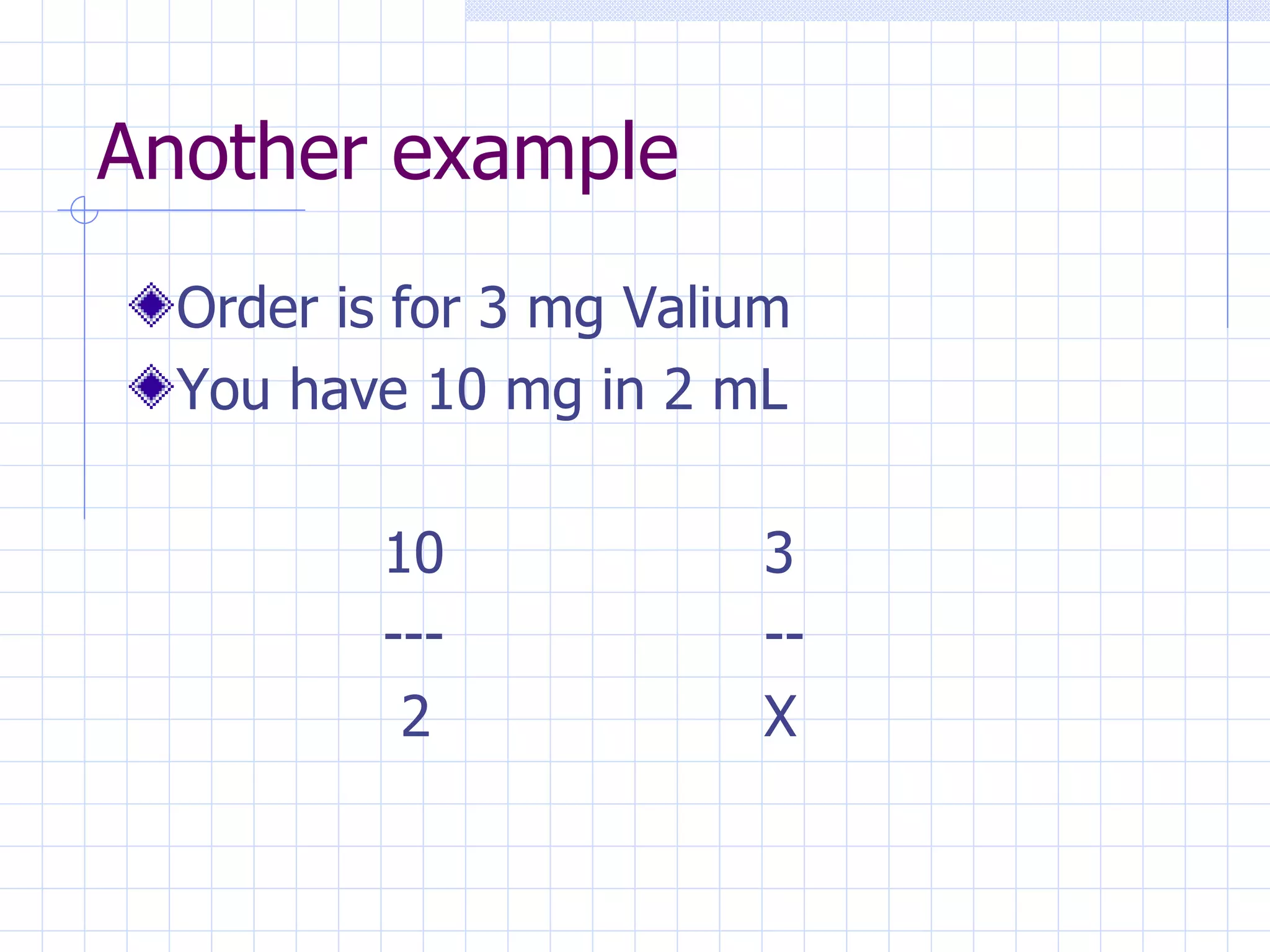 Another example Order is for 3 mg Valium You have 10 mg in 2 mL 10 3 --- --   2 X 