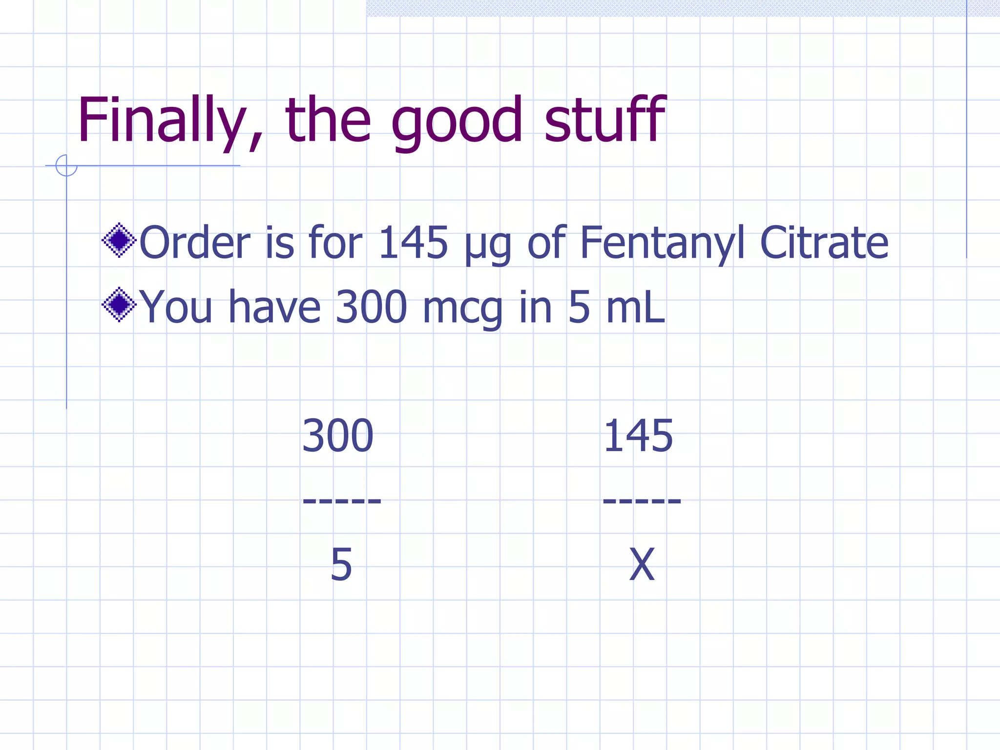 Finally, the good stuff Order is for 145  µ g of Fentanyl Citrate You have 300 mcg in 5 mL 300 145 ----- -----   5   X 