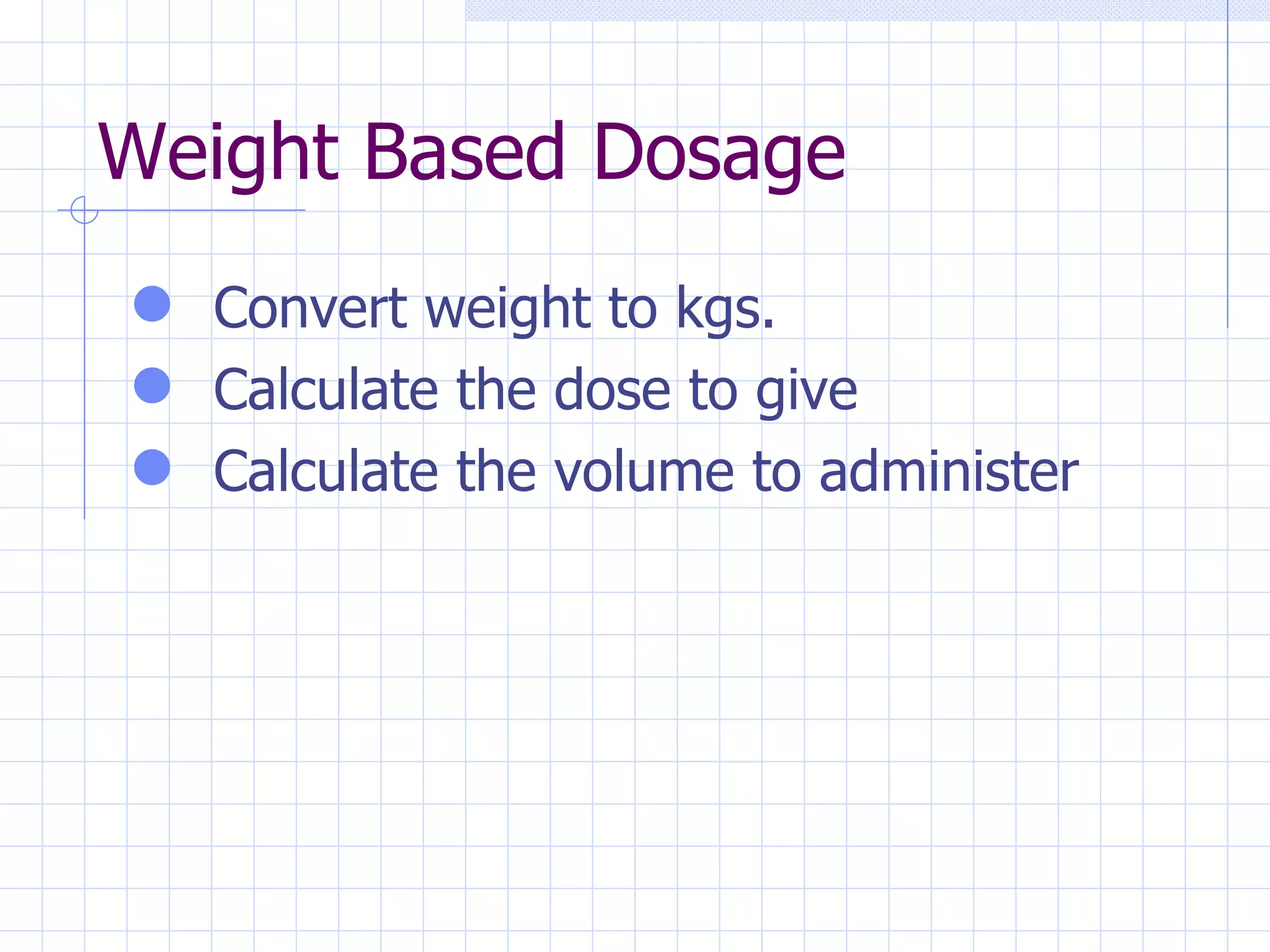 Weight Based Dosage Convert weight to kgs. Calculate the dose to give Calculate the volume to administer 