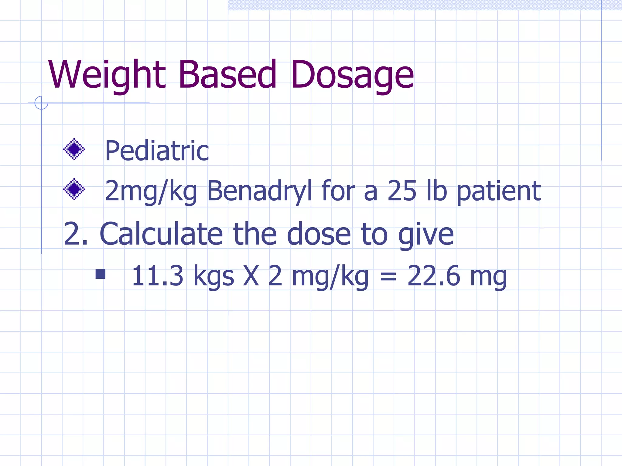 Weight Based Dosage Pediatric 2mg/kg Benadryl for a 25 lb patient 2. Calculate the dose to give 11.3 kgs X 2 mg/kg = 22.6 mg 