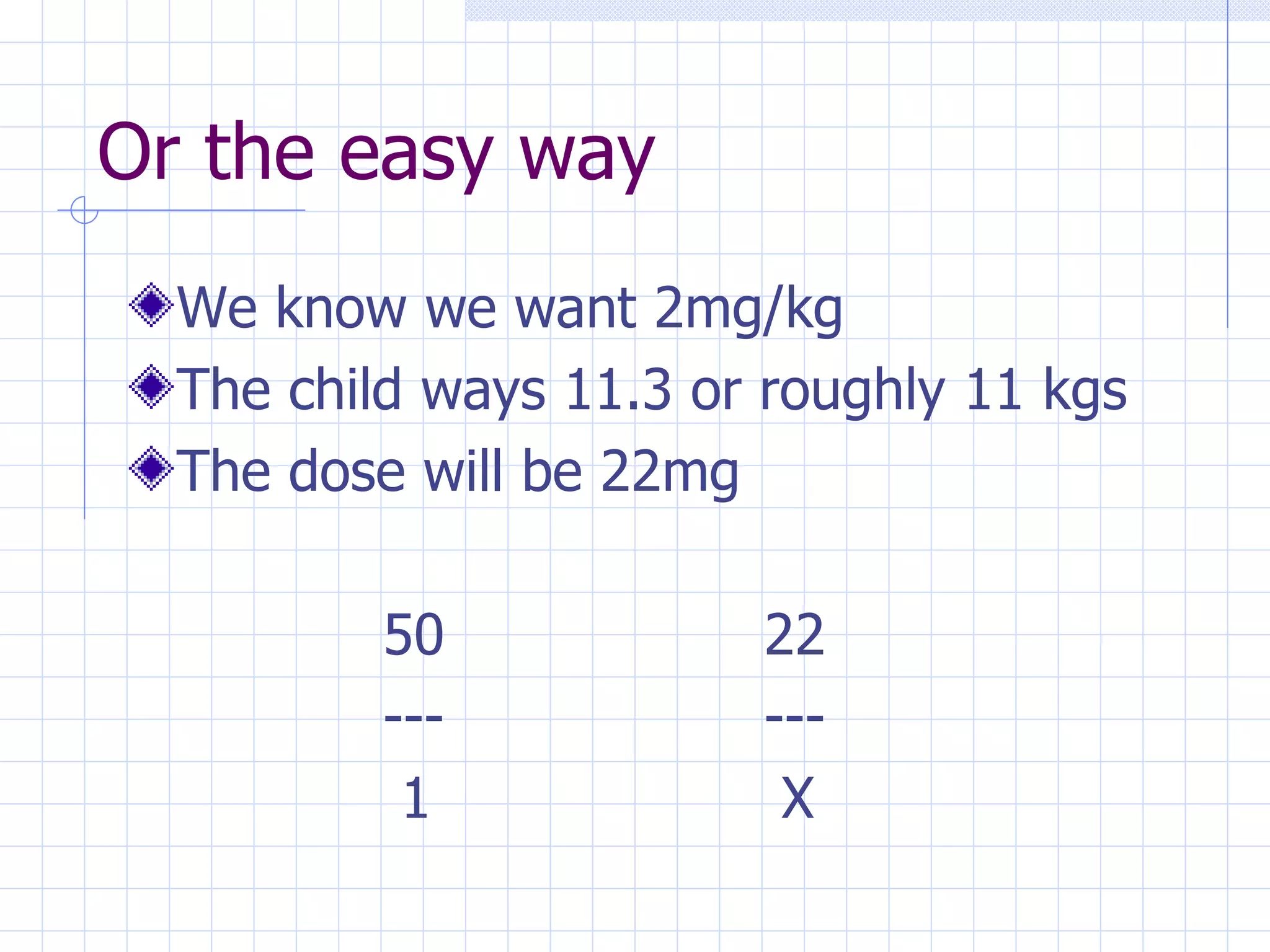 Or the easy way We know we want 2mg/kg The child ways 11.3 or roughly 11 kgs The dose will be 22mg 50 22 --- ---   1  X 