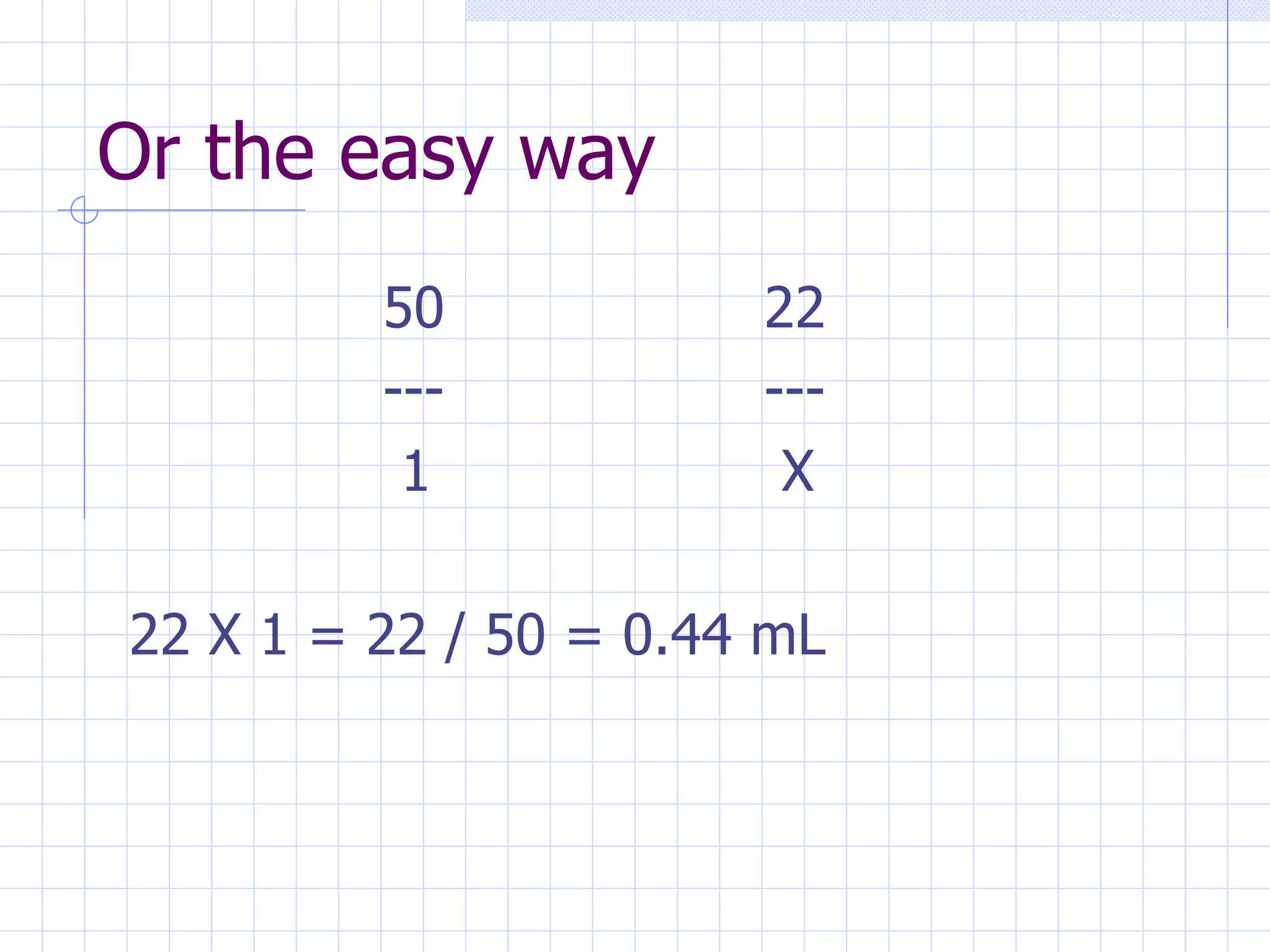 Or the easy way 50 22 --- ---   1  X 22 X 1 = 22 / 50 = 0.44 mL 