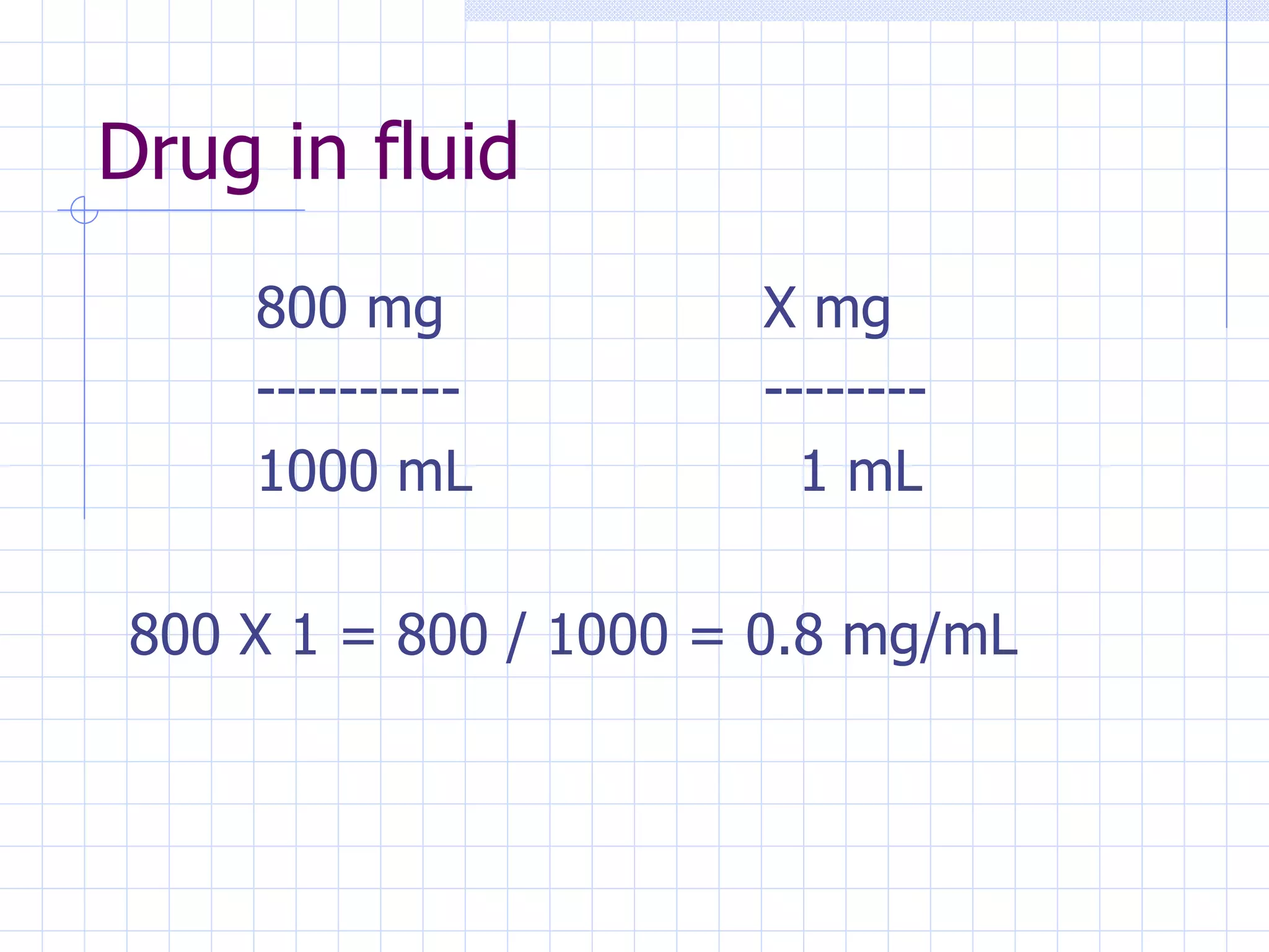 Drug in fluid 800 mg X mg ---------- -------- 1000 mL   1 mL 800 X 1 = 800 / 1000 = 0.8 mg/mL 