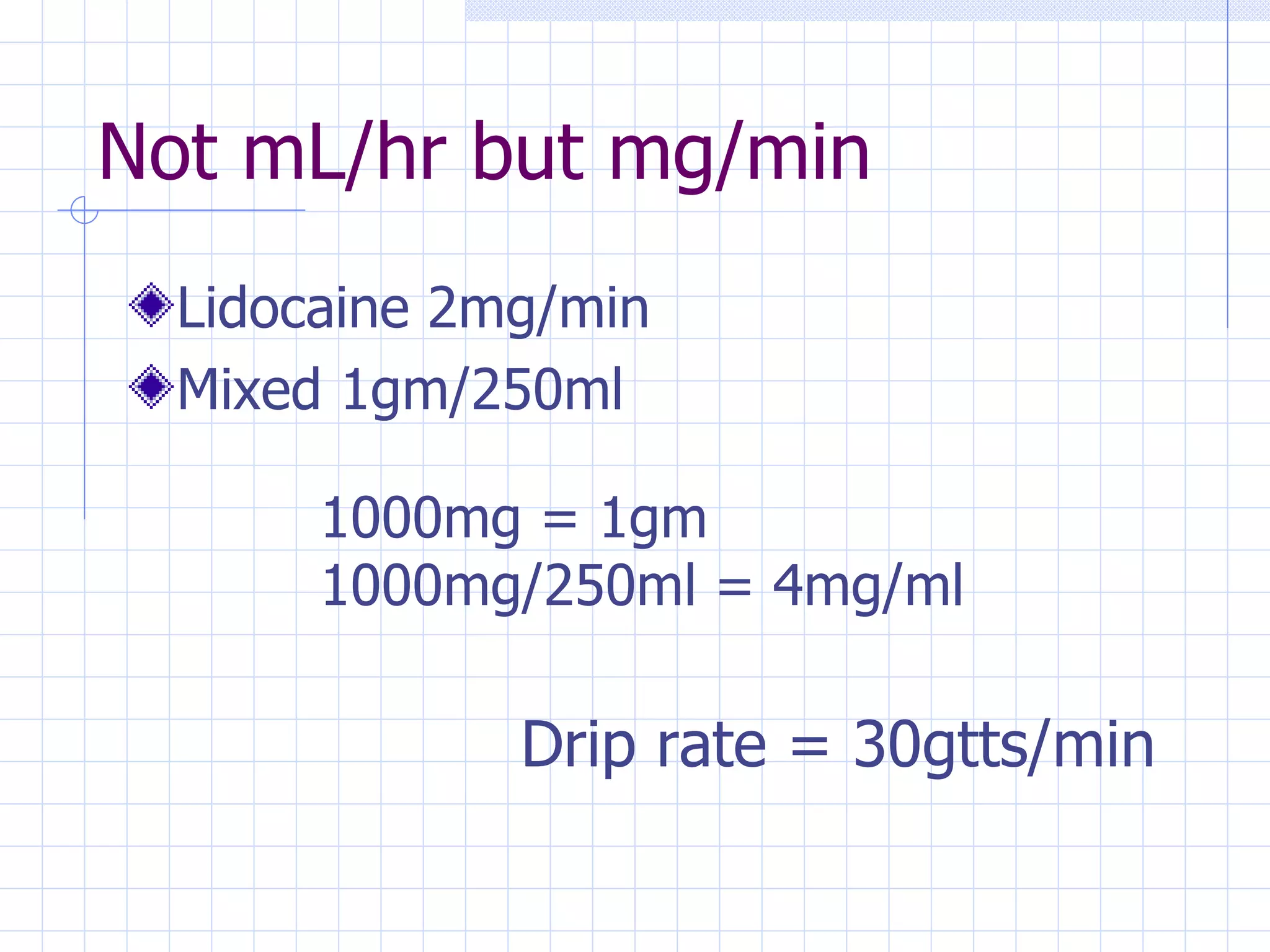 Not mL/hr but mg/min Lidocaine 2mg/min Mixed 1gm/250ml 1000mg = 1gm 1000mg/250ml = 4mg/ml Drip rate = 30gtts/min 