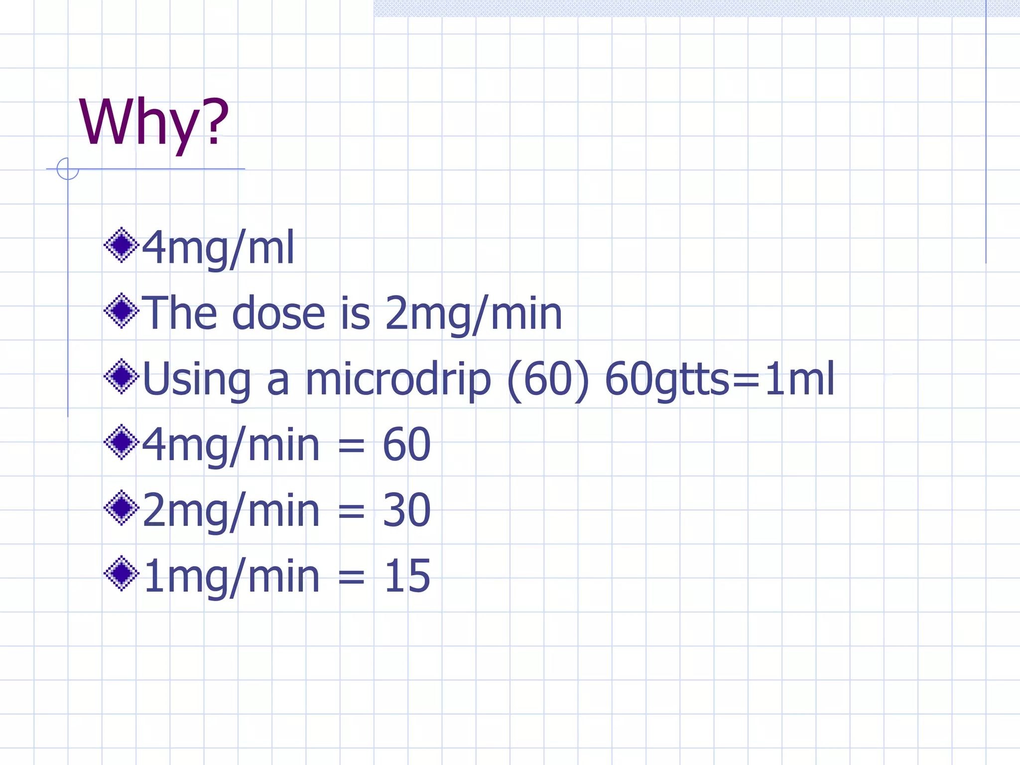 Why? 4mg/ml The dose is 2mg/min Using a microdrip (60) 60gtts=1ml 4mg/min = 60 2mg/min = 30 1mg/min = 15 