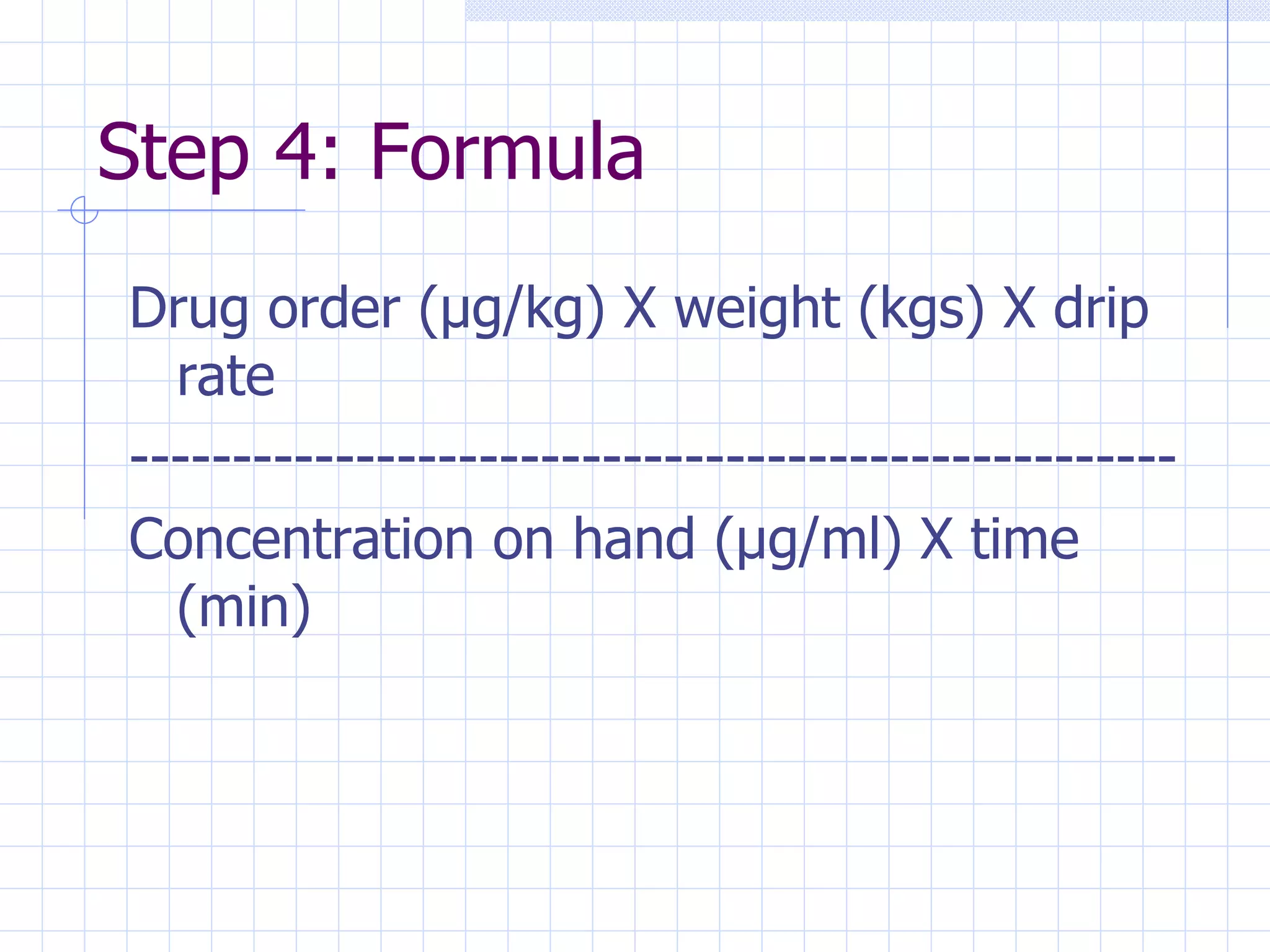 Step 4: Formula Drug order ( µg/kg) X weight (kgs) X drip rate --------------------------------------------------- Concentration on hand (µg/ml) X time (min) 