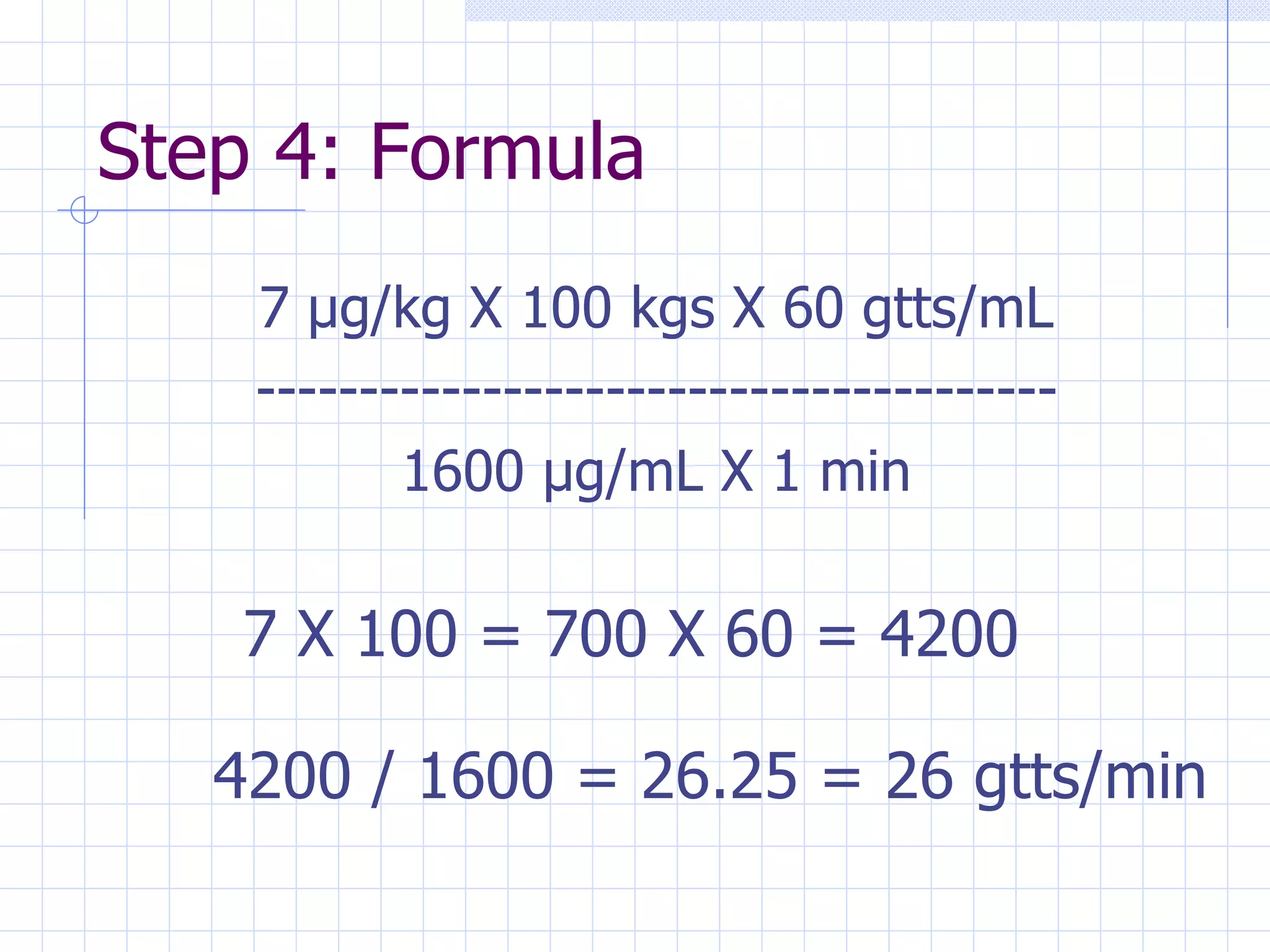 Step 4: Formula 7  µg/kg X 100 kgs X 60 gtts/mL --------------------------------------- 1600 µg/mL X 1 min 7 X 100 = 700 X 60 = 4200 4200 / 1600 = 26.25 = 26 gtts/min 