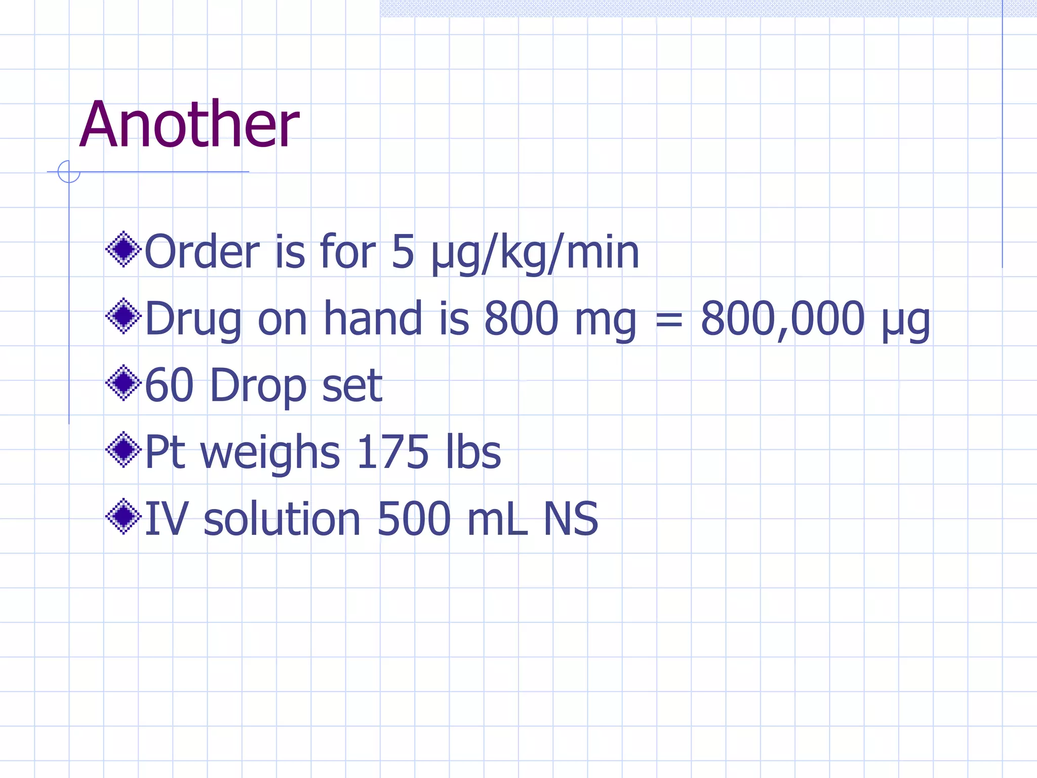 Another Order is for 5  µg/kg/min Drug on hand is 800 mg = 800,000 µg 60 Drop set Pt weighs 175 lbs IV solution 500 mL NS 