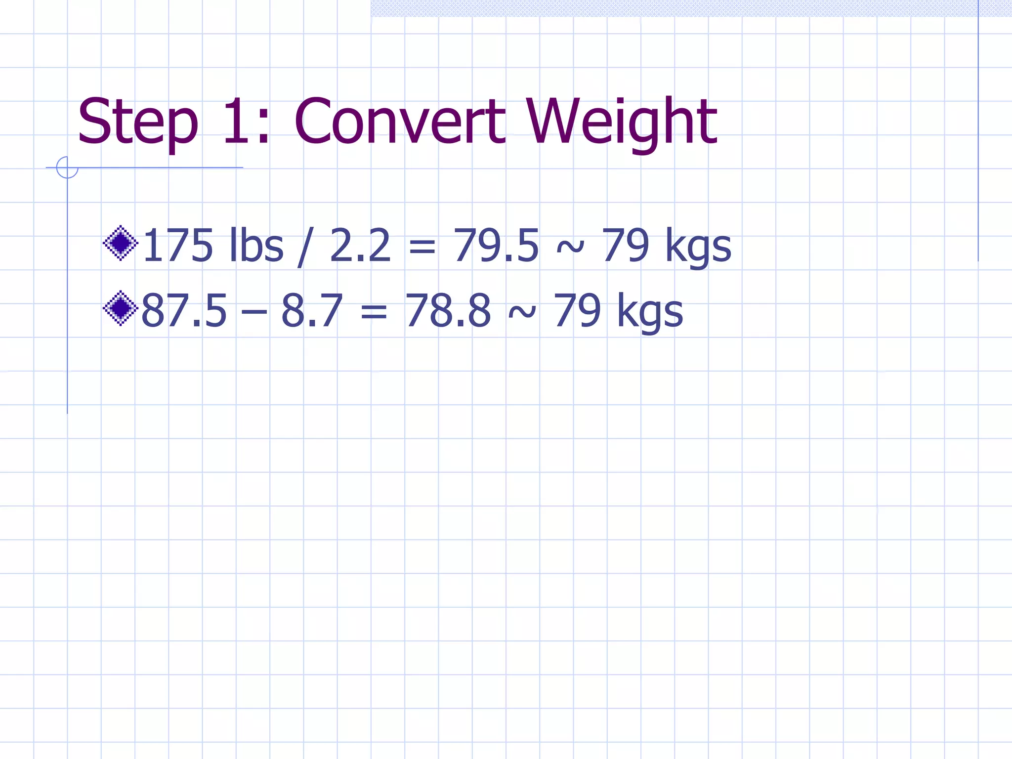 Step 1: Convert Weight 175 lbs / 2.2 = 79.5 ~ 79 kgs 87.5 – 8.7 = 78.8 ~ 79 kgs 