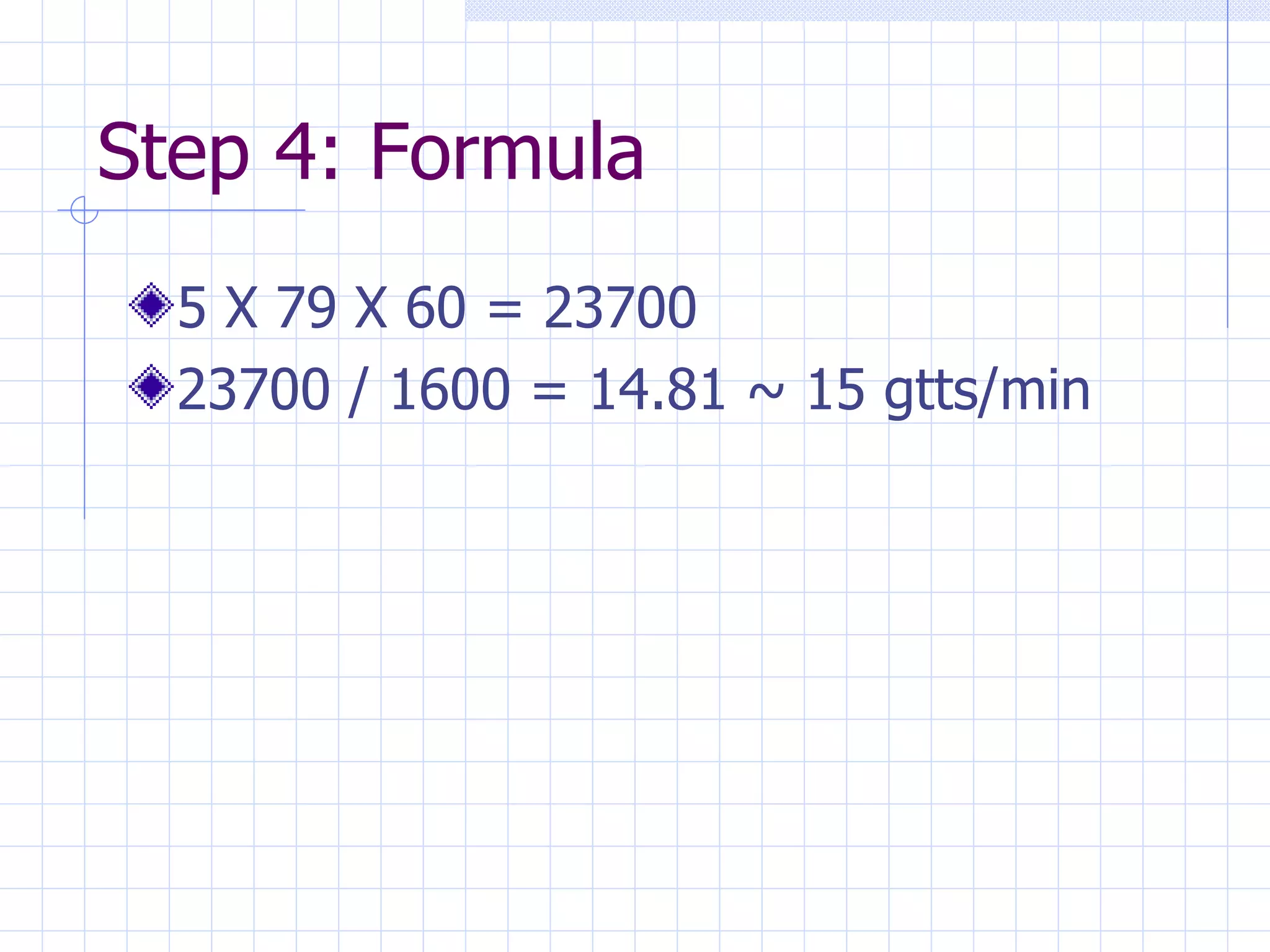 Step 4: Formula 5 X 79 X 60 = 23700 23700 / 1600 = 14.81 ~ 15 gtts/min 