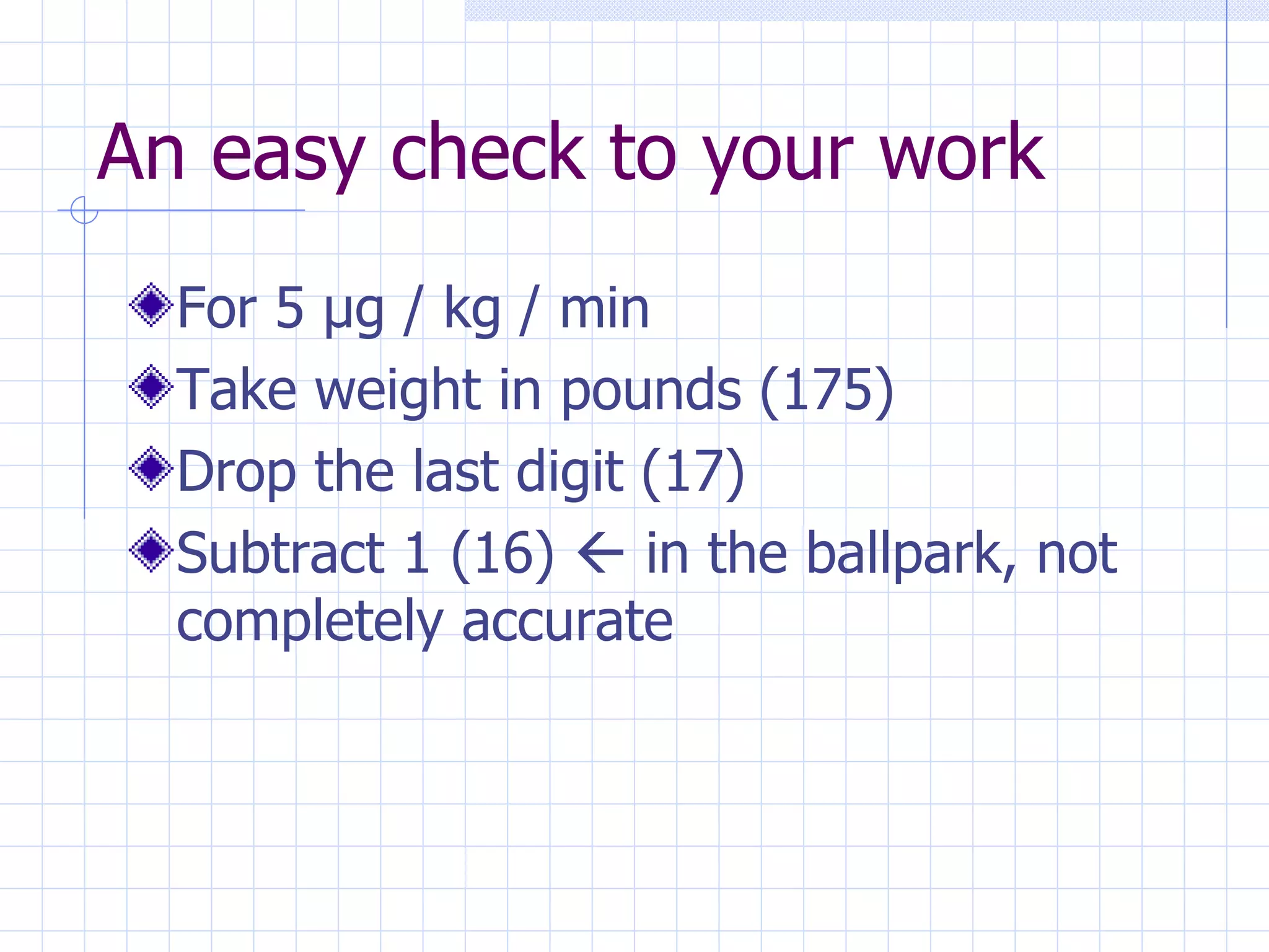 An easy check to your work For 5  µg / kg / min Take weight in pounds (175) Drop the last digit (17) Subtract 1 (16)    in the ballpark, not completely accurate 