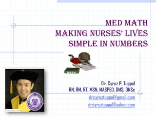 Med Math
MakiNg Nurses’ Lives
  Simple in Numbers



                    Dr. Cyruz P. Tuppal
  RN, RM, RT, MSN, MASPED, DMS, DNSc
              drcyruztuppal@gmail.com
             drcyruztuppal@yahoo.com
 