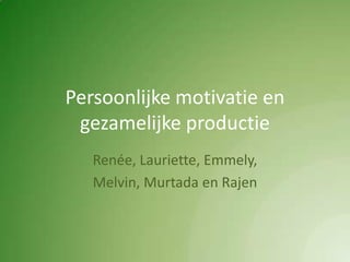 Persoonlijke motivatie en gezamelijke productie Renée, Lauriette, Emmely, Melvin, Murtada en Rajen 