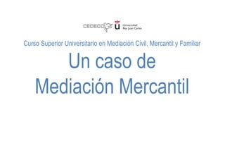 Curso Superior Universitario en Mediación Civil, Mercantil y Familiar
Un caso de
Mediación Mercantil
 