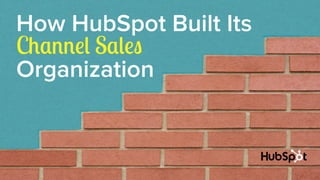 How HubSpot Built Its 
Channel Sales 
Organization 
 