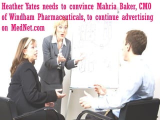 Heather Yates needs to convince Mahria Baker, CMO
of Windham Pharmaceuticals, to continue advertising
on MedNet.com
 