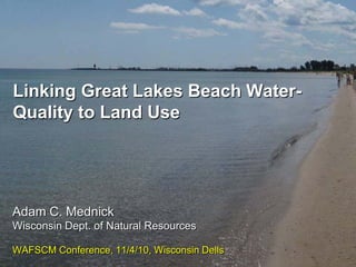 Linking Great Lakes Beach Water-
Quality to Land Use




Adam C. Mednick
Wisconsin Dept. of Natural Resources

WAFSCM Conference, 11/4/10, Wisconsin Dells
 