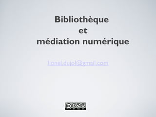 Bibliothèque
         et
médiation numérique

  lionel.dujol@gmail.com
 