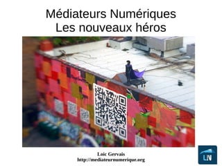 Loic Gervais
http://mediateurnumerique.org
Médiateurs Numériques
Les nouveaux héros
 