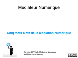 Médiateur Numérique




Cinq Mots clefs de la Médiation Numérique




          BY Loïc GERVAIS, Médiateur Numérique
          Mediateurnumerique.org
 