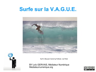 Surfe sur la V.A.G.U.E.




            Surf in Boucan Canot by Fathzer, via Flickr



   BY Loïc GERVAIS, Médiateur Numérique
   Mediateurnumerique.org
 