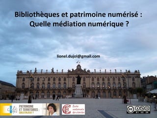 Bibliothèques et patrimoine numérisé :
     Quelle médiation numérique ?


            lionel.dujol@gmail.com
 