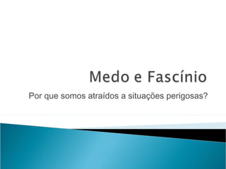 Por que somos atraídos a situações perigosas?
 