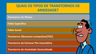 QUAIS OS TIPOS DE TRANSTORNOS DE
ANSIEDADE?
Transtorno do Pânico
Fobia Específica
Fobia Social
Transtorno Obsessivo-compulsivo(TOC)
Transtorno de Estresse Pós-traumático
Transtorno de Ansiedade Generalizada
 