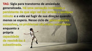 TAG: Sigla para transtorno de ansiedade
generalizada.
e a vida vai fugir de sua direção quando
menos se espera. Nesse ciclo de
, ,
enquanto a
própria
.
 