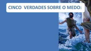 CINCO VERDADES SOBRE O MEDO:
 