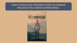 CINCO COISAS QUE PODEMOS DIZER AO SERMOS
ATACADOS PELO MEDO (CONFISSÕES) :
 