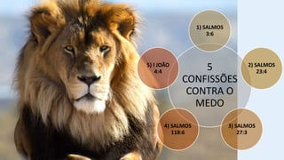 5
CONFISSÕES
CONTRA O
MEDO
1) SALMOS
3:6
2) SALMOS
23:4
3) SALMOS
27:3
4) SALMOS
118:6
5) I JOÃO
4:4
 