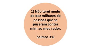 1) Não terei medo
de dez milhares de
pessoas que se
puseram contra
mim ao meu redor.
Salmos 3:6
 
