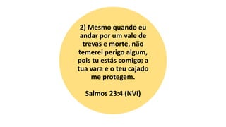 2) Mesmo quando eu
andar por um vale de
trevas e morte, não
temerei perigo algum,
pois tu estás comigo; a
tua vara e o teu cajado
me protegem.
Salmos 23:4 (NVI)
 