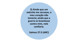3) Ainda que um
exército me cercasse, o
meu coração não
temeria; ainda que a
guerra se levantasse
contra mim, nele
confiaria.
Salmos 27:3 (ARC)
 