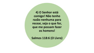 4) O Senhor está
comigo! Não tenho
razão nenhuma para
recear, seja o que for,
que me possam fazer
os homens!
Salmos 118:6 (O Livro)
 
