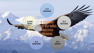 5 COISAS
QUE EU NÃO
PRECISO
TEMER
1) O
AMANHÃ
2) A
ESCASSEZ
3) A
MORTE
4) A
NINGUÉM
5) BAD
NEWS
 