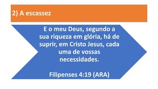 2) A escassez
E o meu Deus, segundo a
sua riqueza em glória, há de
suprir, em Cristo Jesus, cada
uma de vossas
necessidades.
Filipenses 4:19 (ARA)
 
