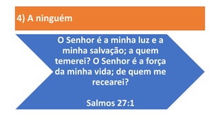 4) A ninguém
O Senhor é a minha luz e a
minha salvação; a quem
temerei? O Senhor é a força
da minha vida; de quem me
recearei?
Salmos 27:1
 