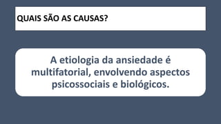 QUAIS SÃO AS CAUSAS?
A etiologia da ansiedade é
multifatorial, envolvendo aspectos
psicossociais e biológicos.
 