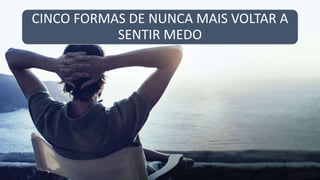 CINCO FORMAS DE NUNCA MAIS VOLTAR A
SENTIR MEDO
 