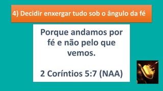 4) Decidir enxergar tudo sob o ângulo da fé
Porque andamos por
fé e não pelo que
vemos.
2 Coríntios 5:7 (NAA)
 