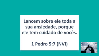 Lancem sobre ele toda a
sua ansiedade, porque
ele tem cuidado de vocês.
1 Pedro 5:7 (NVI)
 