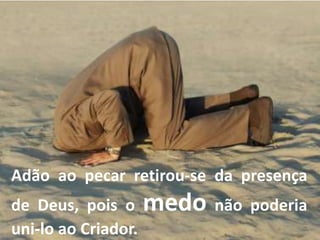 Adão ao pecar retirou-se da presença
de Deus, pois o medo não poderia
uni-lo ao Criador.
 