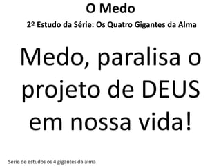 O Medo
        2º Estudo da Série: Os Quatro Gigantes da Alma



    Medo, paralisa o
    projeto de DEUS
     em nossa vida!
Serie de estudos os 4 gigantes da alma
 
